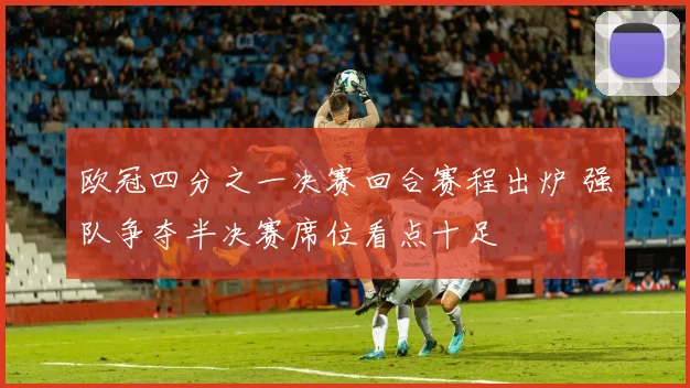 欧冠四分之一决赛回合赛程出炉 强队争夺半决赛席位看点十足