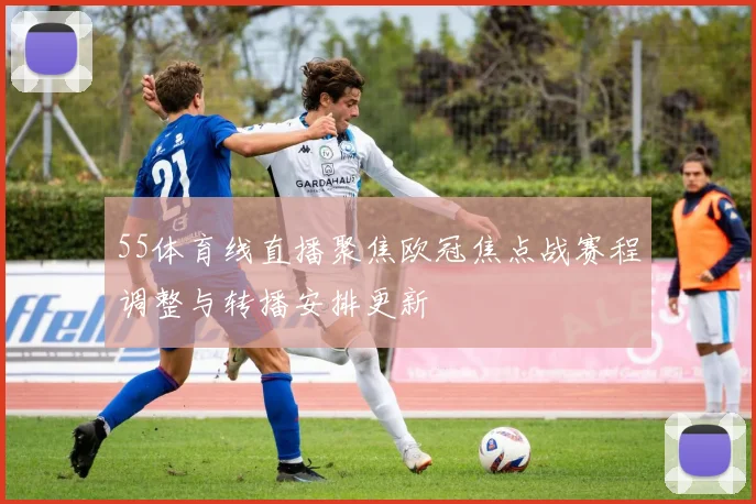 55体育线直播聚焦欧冠焦点战赛程调整与转播安排更新