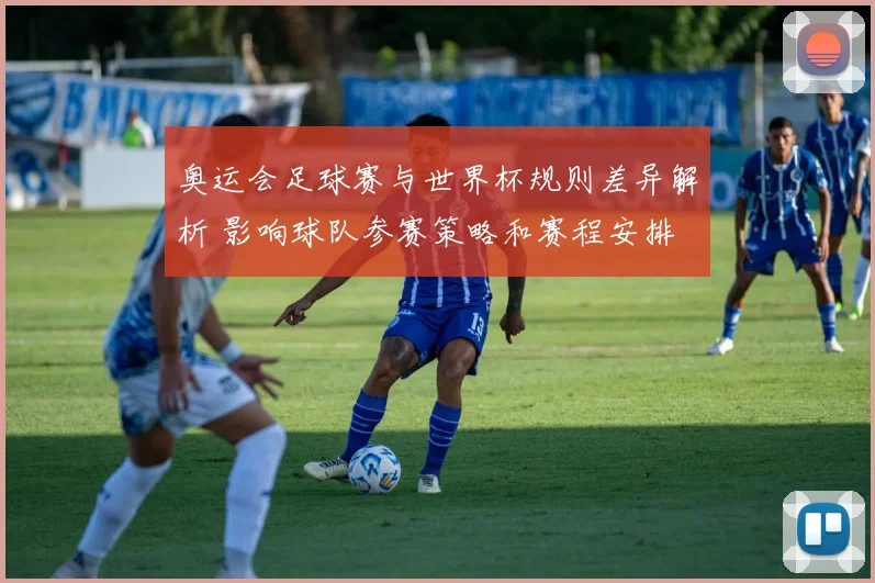 奥运会足球赛与世界杯规则差异解析 影响球队参赛策略和赛程安排