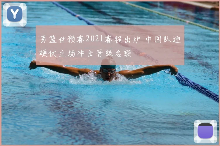 男篮世预赛2021赛程出炉 中国队迎硬仗主场冲击晋级名额