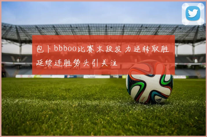 包卜bbboo比赛末段发力逆转取胜 延续连胜势头引关注
