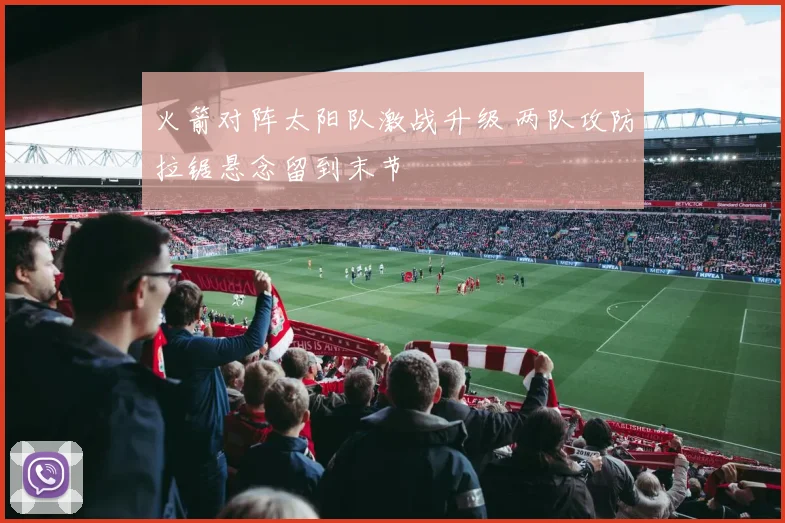火箭对阵太阳队激战升级 两队攻防拉锯悬念留到末节