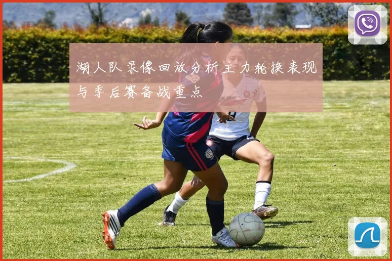 湖人队录像回放分析主力轮换表现与季后赛备战重点