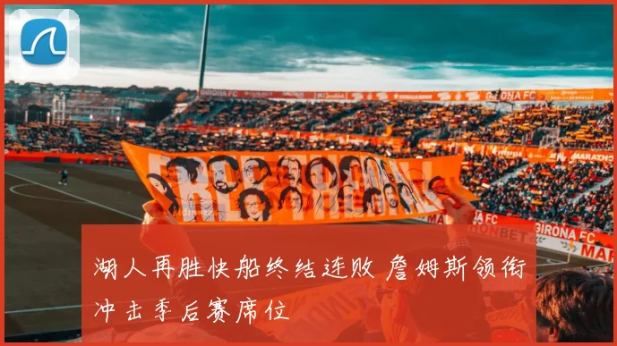 湖人再胜快船终结连败 詹姆斯领衔冲击季后赛席位