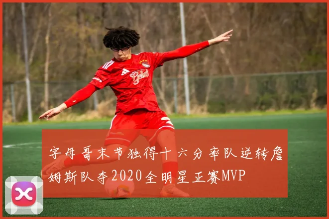 字母哥末节独得十六分率队逆转詹姆斯队夺2020全明星正赛MVP