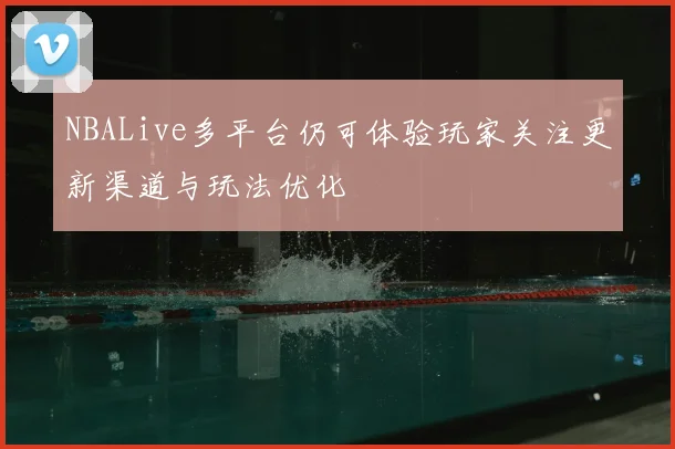 NBALive多平台仍可体验玩家关注更新渠道与玩法优化