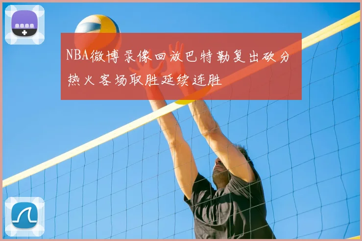 NBA微博录像回放巴特勒复出砍分 热火客场取胜延续连胜