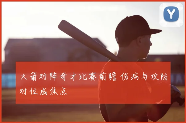火箭对阵奇才比赛前瞻 伤病与攻防对位成焦点