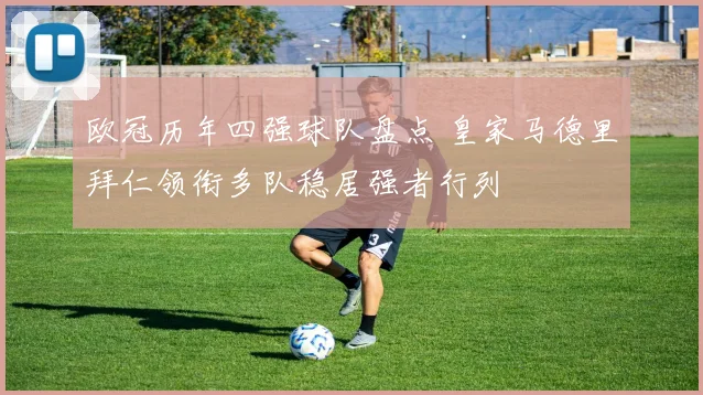 欧冠历年四强球队盘点 皇家马德里拜仁领衔多队稳居强者行列