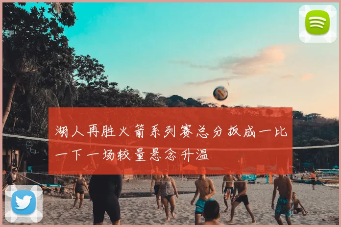 湖人再胜火箭系列赛总分扳成一比一下一场较量悬念升温