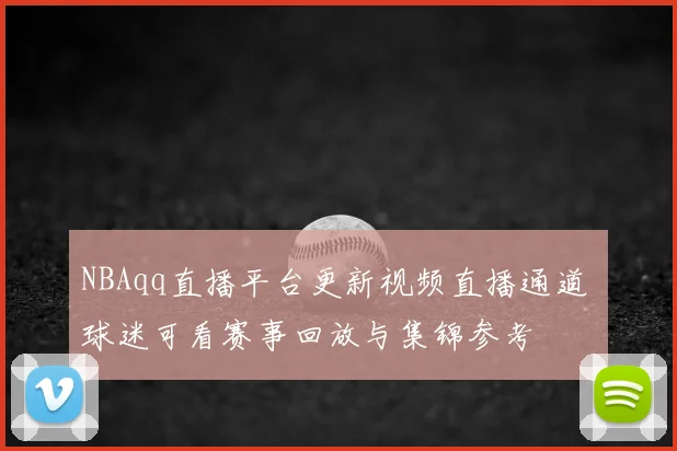 NBAqq直播平台更新视频直播通道 球迷可看赛事回放与集锦参考
