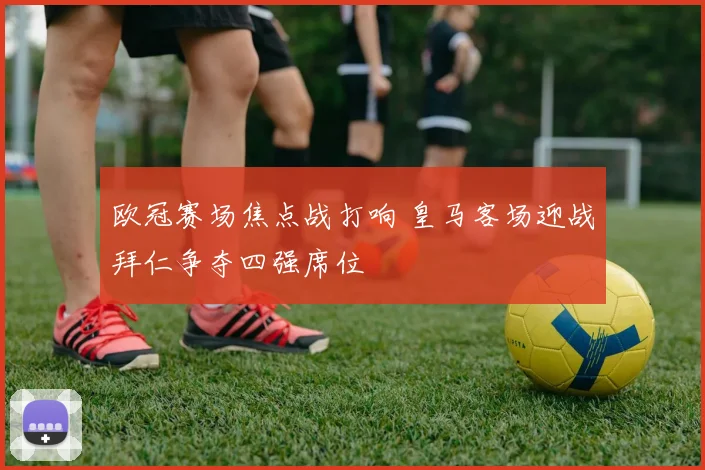 欧冠赛场焦点战打响 皇马客场迎战拜仁争夺四强席位