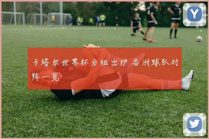 卡塔尔世界杯分组出炉 各洲球队对阵一览