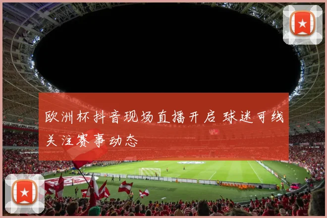 欧洲杯抖音现场直播开启 球迷可线关注赛事动态