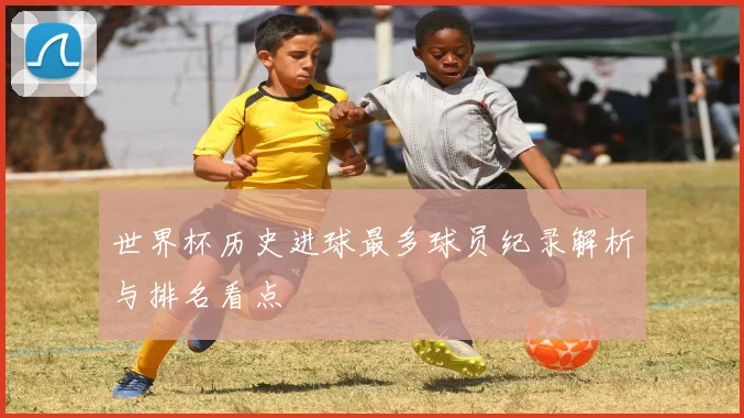 世界杯历史进球最多球员纪录解析与排名看点