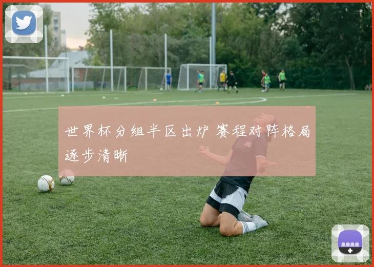 世界杯分组半区出炉 赛程对阵格局逐步清晰