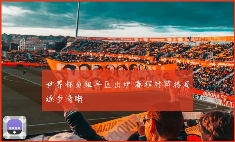 世界杯分组半区出炉 赛程对阵格局逐步清晰