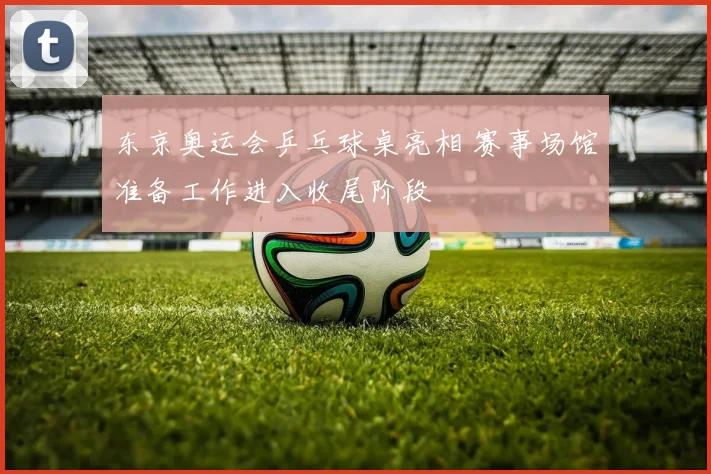东京奥运会乒乓球桌亮相 赛事场馆准备工作进入收尾阶段