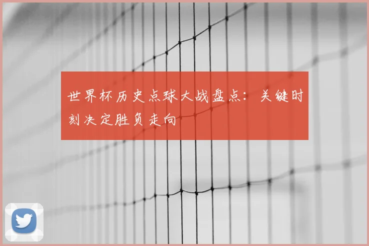 世界杯历史点球大战盘点：关键时刻决定胜负走向