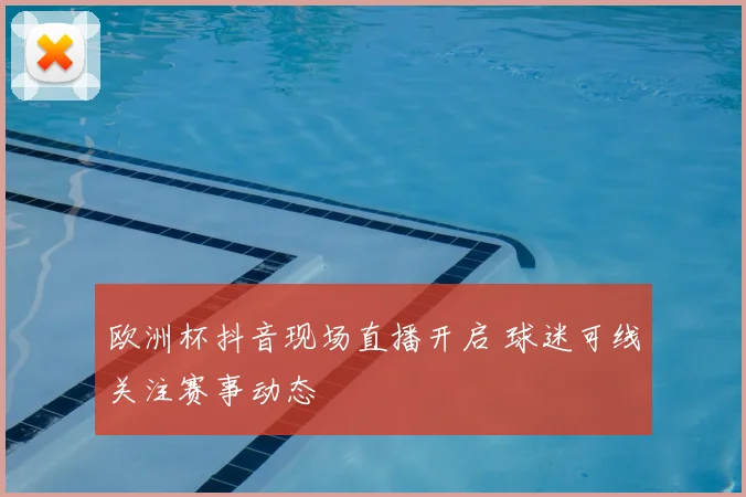 欧洲杯抖音现场直播开启 球迷可线关注赛事动态