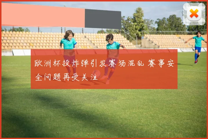 欧洲杯投炸弹引发赛场混乱 赛事安全问题再受关注