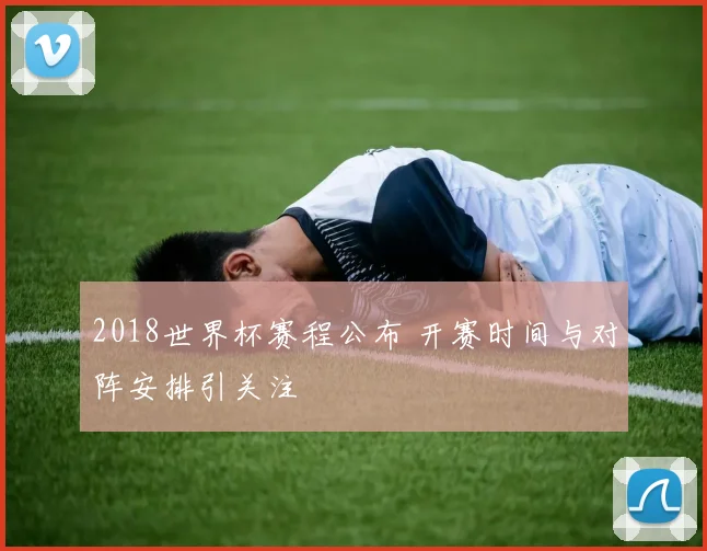 2018世界杯赛程公布 开赛时间与对阵安排引关注