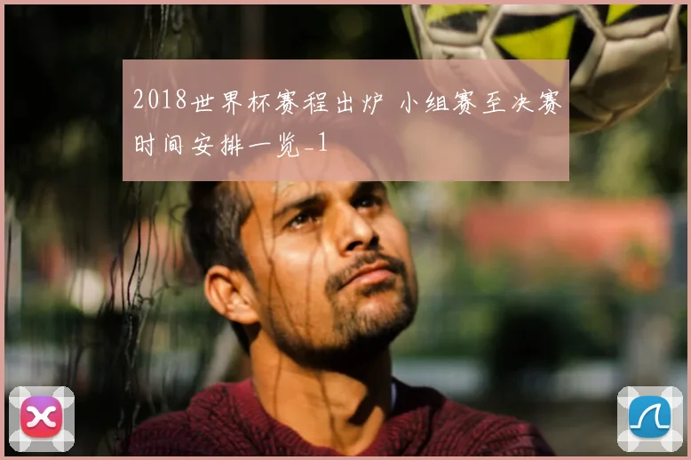 2018世界杯赛程出炉 小组赛至决赛时间安排一览_1