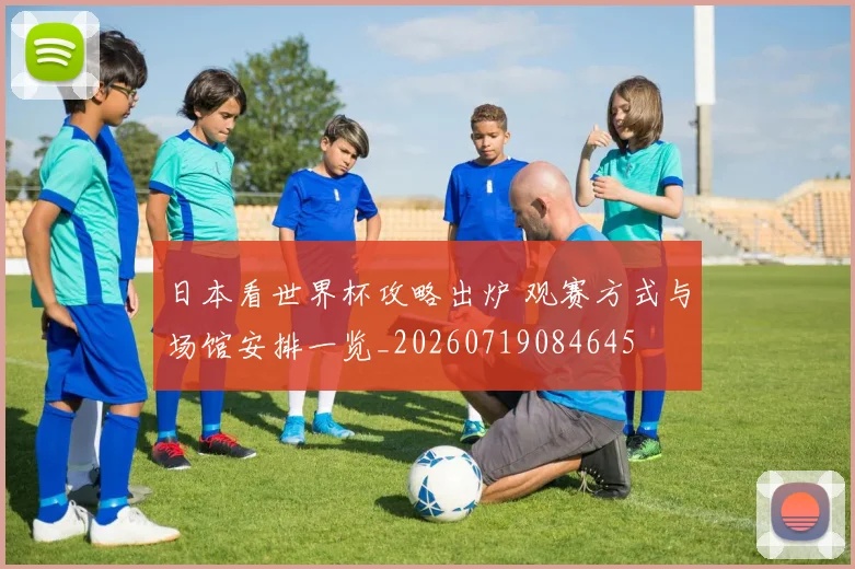日本看世界杯攻略出炉 观赛方式与场馆安排一览_20260719084645