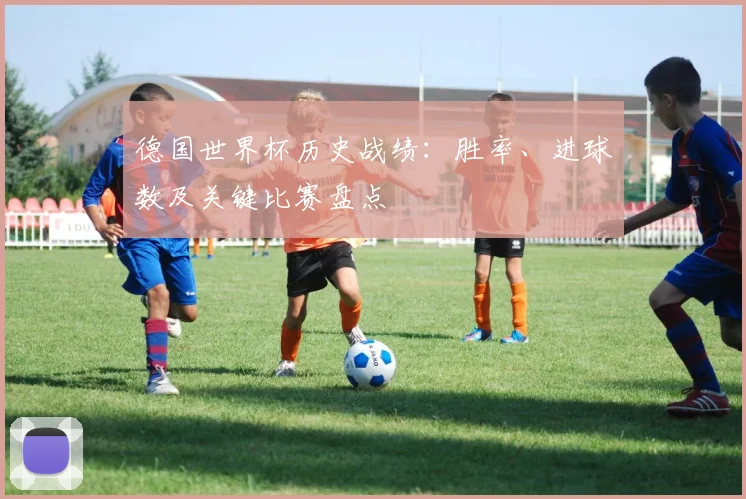 德国世界杯历史战绩：胜率、进球数及关键比赛盘点