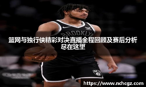 篮网与独行侠精彩对决直播全程回顾及赛后分析尽在这里