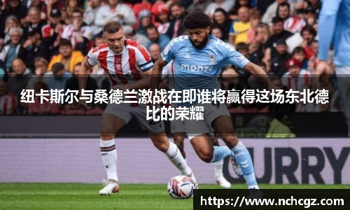 纽卡斯尔与桑德兰激战在即谁将赢得这场东北德比的荣耀