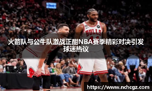 火箭队与公牛队激战正酣NBA赛季精彩对决引发球迷热议