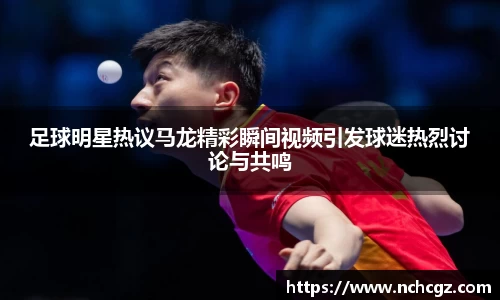 足球明星热议马龙精彩瞬间视频引发球迷热烈讨论与共鸣
