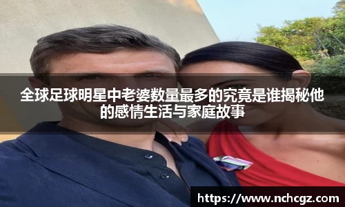 全球足球明星中老婆数量最多的究竟是谁揭秘他的感情生活与家庭故事
