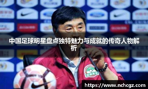 中国足球明星盘点独特魅力与成就的传奇人物解析