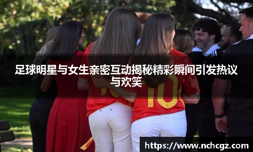 足球明星与女生亲密互动揭秘精彩瞬间引发热议与欢笑